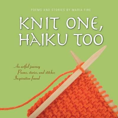 Knit One, Haiku Too: An Artful Journey, Poems, Stories and Stitches, Inspiration Found - Maria Fire - cover
