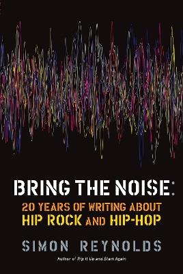 Bring the Noise: 20 Years of Writing About Hip Rock and Hip Hop - Simon Reynolds - cover