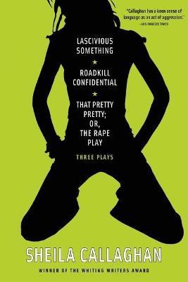 Lascivious Something/Roadkill Confidential/ That Pretty Pretty; Or, The Rape Play: Three Plays - Sheila Callaghan - cover