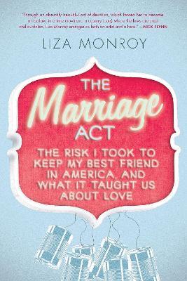 The Marriage Act: The Risk I Took to Keep My Best Friend in America, and What It Taught Us About Love - Liza Monroy - cover