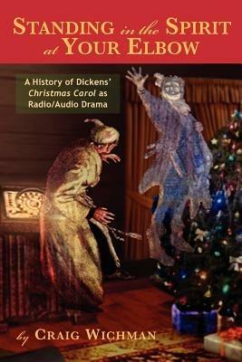 Standing in the Spirit at Your Elbow: A History of Dicken's Christmas Carol as Radio/Audio Drama - Craig Wichman - cover