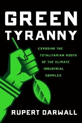 Green Tyranny: Exposing the Totalitarian Roots of the Climate Industrial Complex - Rupert Darwall - cover