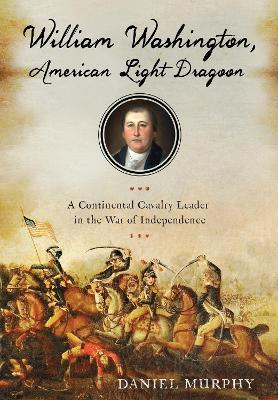 William Washington, American Light Dragoon: A Continental Cavalry Leader in the War of Independence - Daniel Murphy - cover