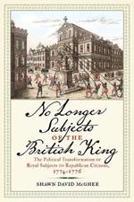 No Longer Subjects of the British King: The Political Transformation of Royal Subjects to Republican Citizens, 1774-1776