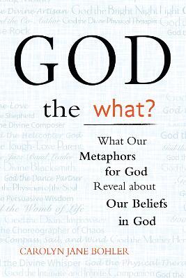 God the What: What Our Metaphors for God Reveal About Our Beliefs in God - Carolyn Jane Bohler - cover