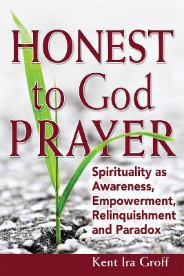 Honest to God Prayer: Spirituality as Awareness, Empowerment, Relinquishment and Paradox - Kent Ira Groff - cover