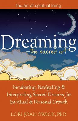 Dreaming - the Sacred Art: Incubating, Navigating and Interpreting Sacred Dreams for Spiritual and Personal Growth - Lori Joan Swick - cover