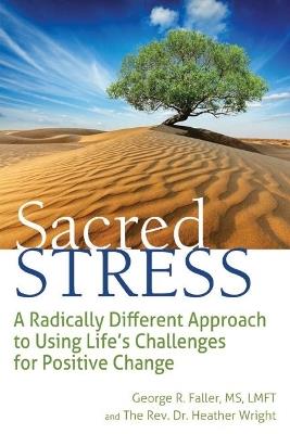 Sacred Stress: A Radically Different Approach to Using Life's Challenges for Positive Change - George R. Faller,The Rev. Dr. Heather Wright - cover