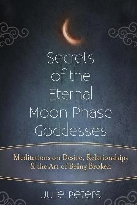 Secrets of the Eternal Moon Phase Goddess: Meditations on Desire, Relationships and the Art of Being Broken - Julie Peters - cover