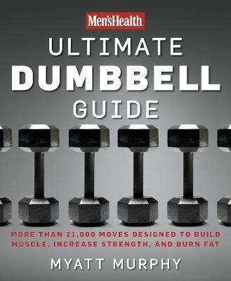 Men's Health Ultimate Dumbbell Guide: More Than 21,000 Moves Designed to Build Muscle, Increase Strength, and Burn Fat - Myatt Murphy,Editors of Men's Health Magazi - cover