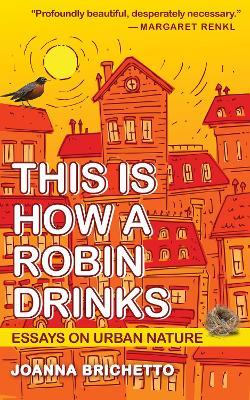 This Is How a Robin Drinks: Essays on Urban Nature - Joanna Brichetto - cover