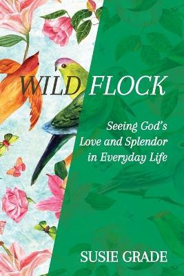 Wild Flock: Seeing God's Love and Splendor in Everyday Life - Susie Grade - cover
