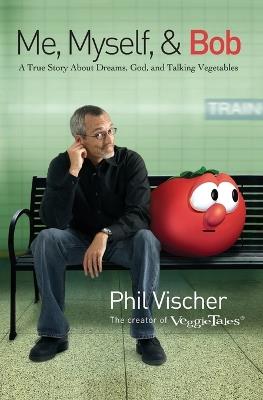 Me, Myself, and Bob: A True Story About Dreams, God, and Talking Vegetables - Phil Vischer - cover