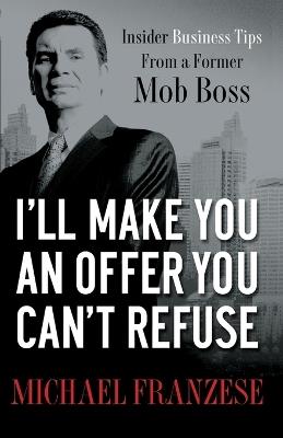 I'll Make You an Offer You Can't Refuse: Insider Business Tips from a Former Mob Boss - Michael Franzese - cover