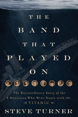 The Band that Played On: The Extraordinary Story of the 8 Musicians Who Went Down with the Titanic - Steve Turner - cover