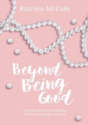 Beyond Being Good: Seeking Christ's Perfection for Our Imperfect Hearts - Katrina McCain - cover