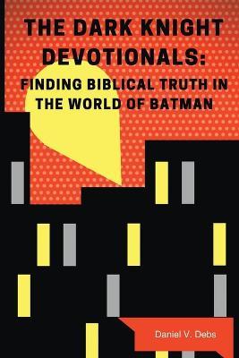 The Dark Knight Devotionals: Finding Biblical Truth In The World Of Batman - Daniel Debs - cover
