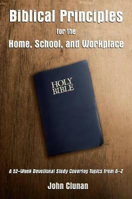 Biblical Principles for the Home, School, and Workplace: A 52-Week Devotional Study Covering Topics from A – Z - John Clunan - cover