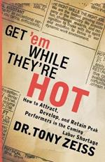 Get 'em While They're Hot: How to Attract, Develop, and Retain Peak Performers in the Coming Labor Shortage