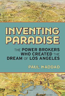 Inventing Paradise: The Power Brokers Who Created, Bought,  and Sold the Dream of Los Angeles - Paul Haddad - cover