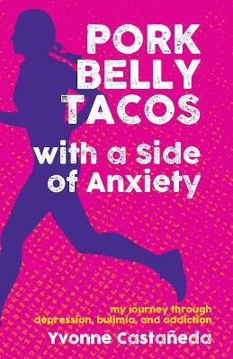 Pork Belly Tacos with a Side of Anxiety: My Journey Through Depression, Bulimia, and Addiction - Yvonne Castaeda - cover