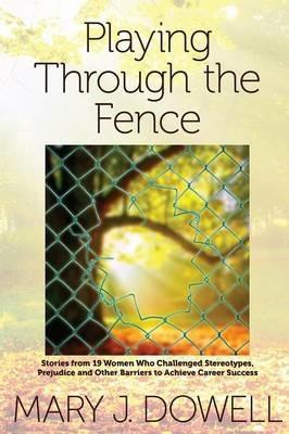Playing Through the Fence: Stories from 19 Women Who Challenged Stereotypes, Prejudice and Other Barriers to Achieve Career Success - Mary Jo Dowell - cover
