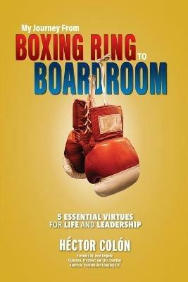 My Journey from Boxing Ring to Boardroom: 5 Essential Virtues for Life and Leadership - Hector Colon - cover