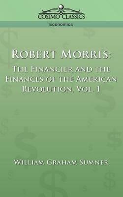 Robert Morris: The Financier and the Finances of the American Revolution, Vol. 1 - William Graham Sumner - cover