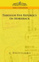 Through Five Republics on Horseback - G Whitfield Ray,George Whitfield Ray - cover