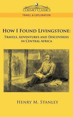 How I Found Livingstone: Travels, Adventures and Discoveries in Central Africa - Henry M Stanley - cover