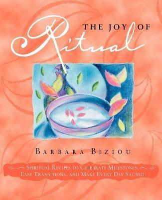 The Joy of Ritual: Spiritual Recipies to Celebrate Milestones, Ease Transitions, and Make Every Day Sacred - Barbara Biziou - cover