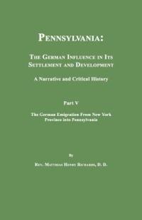 Pennsylvania: The German Influence in Its Settlement and Development. a Narrative and Critical History. Part V. the German Emigration from New York Province Into Pennsylvania - Matthias Henry Richards - cover