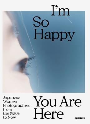 I'm So Happy You Are Here: Japanese Women Photographers from the 1880s to Now - cover