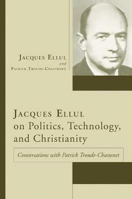 Jacques Ellul on Politics, Technology, and Christianity - Jacques Ellul,Patrick Troude Chastenet - cover