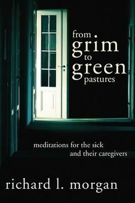 From Grim To Green Pastures: Meditations for the Sick and Their Caregivers - Richard L Morgan - cover
