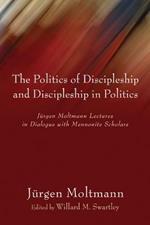 Politics of Discipleship and Discipleship in Politics: Jurgen Moltmann Lectures in Dialogue with Mennonite Scholars