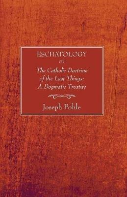 Eschatology: Or, the Catholic Doctrine of the Last Things: A Dogmatic Treatise (Revised) - Joseph Pohle - cover