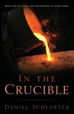 In the Crucible: How God sustains and transforms in hard times - Daniel Schlueter - cover