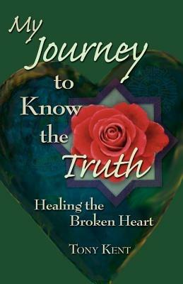 My Journey to Know the Truth: Healing the Broken Heart - Tony Kent - cover