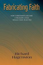 Fabricating Faith: How Christianity Became a Religion Jesus Would Have Rejected