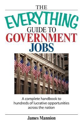 The Everything Guide to Government Jobs: A Complete Handbook to Hundreds of Lucrative Opportunities Across the Nation - James Mannion - cover