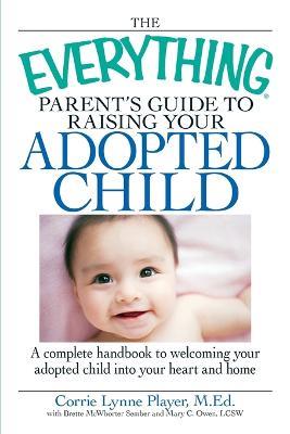 The "Everything" Parent's Guide to Raising Your Adopted Child: A Complete Handbook to Welcoming Your Adopted Child into Your Heart and Home - Corrie Lynne Player - cover