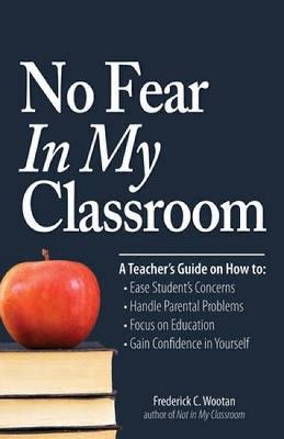 No Fear In My Classroom: A Teacher's Guide on How to Ease Student Concerns, Handle Parental Problems, Focus on Education and Gain Confidence in Yourself - Frederick C Wootan - cover