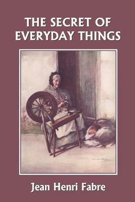 The Secret of Everyday Things (Yesterday's Classics) - Jean Henri Fabre - cover