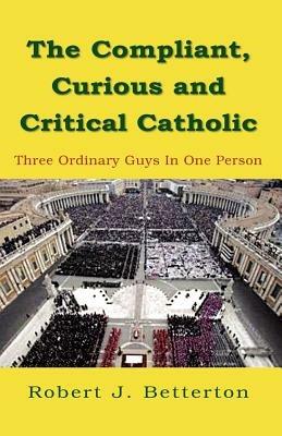 The Compliant, Curious & Critical Catholic - Robert J Betterton - cover