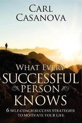 What Every Successful Person Knows - REVISED Edition: 6 Self-Coach Success Strategies to Motivate Your Life - Carl Casanova - cover