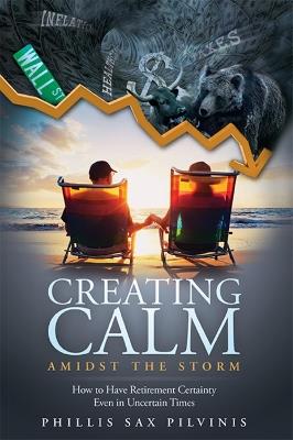 Creating Calm Amidst The Storm: How to Have Retirement Certainty Even In Uncertain Times - Phillis Sax Pilvinis - cover