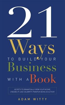 21 Ways To Build Your Business With A Book: Secrets To Dramatically Grow Your Income, Credibility, and Celebrity-Power By Being An Author - Adam Witty - cover