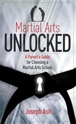 Martial Arts UNLOCKED: A Parent's Guide for Choosing a Martial Arts School - Joseph Ash - cover