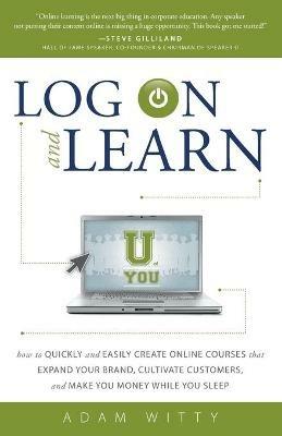 Log on and Learn: How to Quickly and Easily Create Online Courses That Expand Your Brand, Cultivate Customers, and Make You Money While You Sleep - Adam Witty - cover
